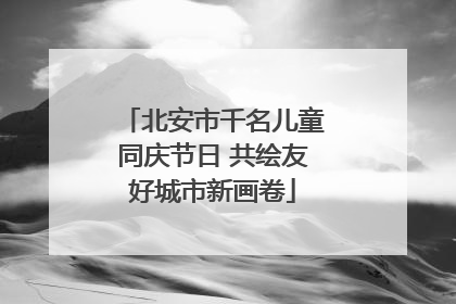 北安市千名儿童同庆节日 共绘友好城市新画卷