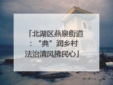 北湖区燕泉街道：“典”润乡村 法治清风拂民心