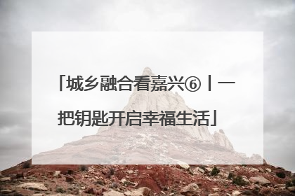 城乡融合看嘉兴⑥丨一把钥匙开启幸福生活