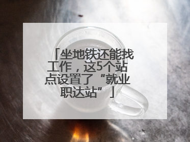 坐地铁还能找工作，这5个站点设置了“就业职达站”