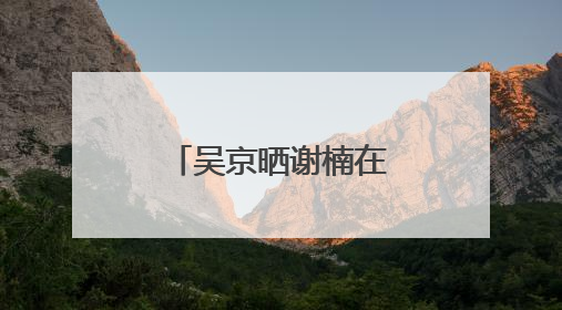 吴京晒谢楠在珠峰照片，隔空向其求婚