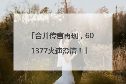 合并传言再现，601377火速澄清！