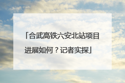 合武高铁六安北站项目进展如何？记者实探