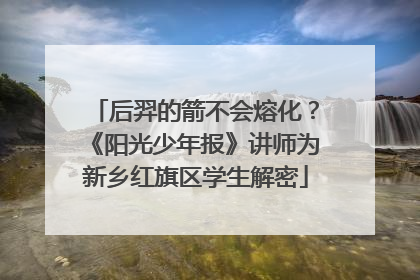 后羿的箭不会熔化？《阳光少年报》讲师为新乡红旗区学生解密
