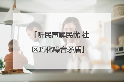 听民声解民忧 社区巧化噪音矛盾