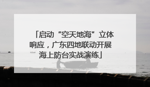 启动“空天地海”立体响应，广东四地联动开展海上防台实战演练