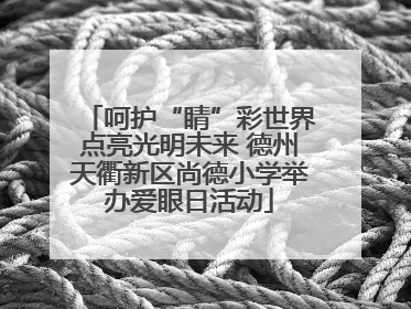 呵护“睛”彩世界点亮光明未来 德州天衢新区尚德小学举办爱眼日活动