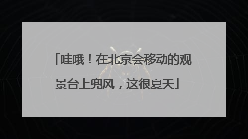 哇哦！在北京会移动的观景台上兜风，这很夏天