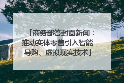 商务部答封面新闻：推动实体零售引入智能导购、虚拟现实技术