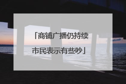 商铺广播仍持续 市民表示有些吵