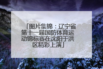图片集锦：辽宁省第十一届国防体育运动锦标赛在沈阳于洪区精彩上演