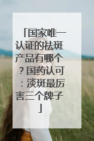 国家唯一认证的祛斑产品有哪个？国药认可：淡斑最厉害三个牌子