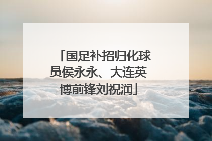 国足补招归化球员侯永永、大连英博前锋刘祝润