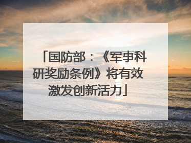 国防部：《军事科研奖励条例》将有效激发创新活力