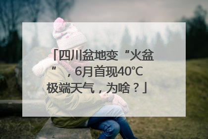 四川盆地变“火盆”，6月首现40℃极端天气，为啥？