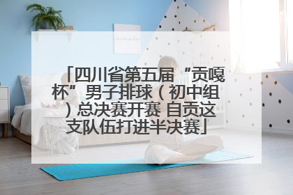 四川省第五届“贡嘎杯”男子排球（初中组）总决赛开赛 自贡这支队伍打进半决赛