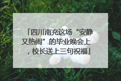 四川南充这场“安静又热闹”的毕业晚会上，校长送上三句祝福