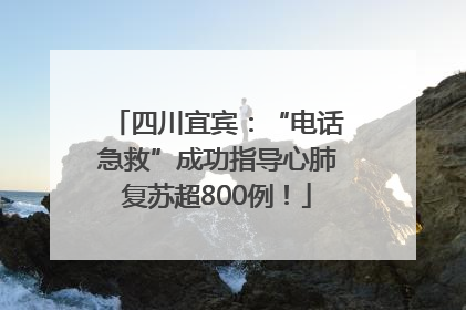 四川宜宾：“电话急救”成功指导心肺复苏超800例！