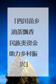 四川苗乡油茶飘香 民族类资金助力乡村振兴