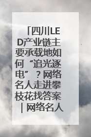 四川LED产业链主要承载地如何“追光逐电”？网络名人走进攀枝花找答案｜网络名人四川行