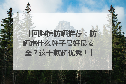 回购榜防晒推荐：防晒霜什么牌子最好最安全？这十款超优秀！
