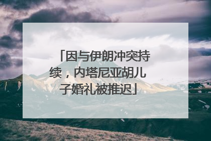 因与伊朗冲突持续，内塔尼亚胡儿子婚礼被推迟
