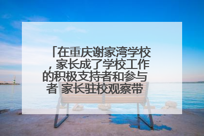 在重庆谢家湾学校，家长成了学校工作的积极支持者和参与者 家长驻校观察带来可喜变化