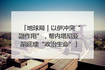 地球局｜以伊冲突“副作用”，帮内塔尼亚胡延续“政治生命”