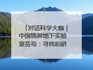 对话科学大咖｜中国锦屏地下实验室岳骞：寻找和研究暗物质，就是要去突破人类的认知边界