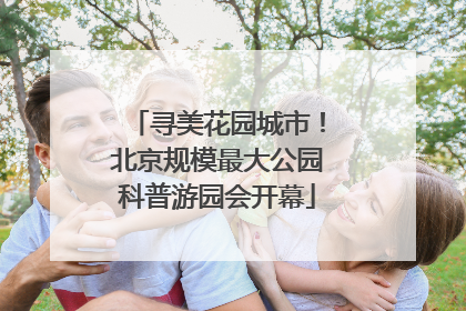 寻美花园城市！北京规模最大公园科普游园会开幕