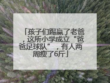 孩子们踢赢了老爸，这所小学成立“爸爸足球队”，有人两周瘦了6斤