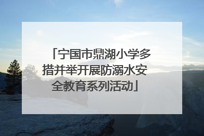 宁国市鼎湖小学多措并举开展防溺水安全教育系列活动