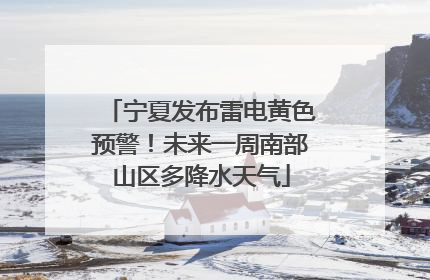 宁夏发布雷电黄色预警！未来一周南部山区多降水天气