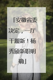 安徽省委决定，一厅干履新！杨秀颀新职明确