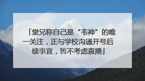 堂兄称自己是“韦神”的唯一关注，正与学校沟通开号后续事宜，暂不考虑直播