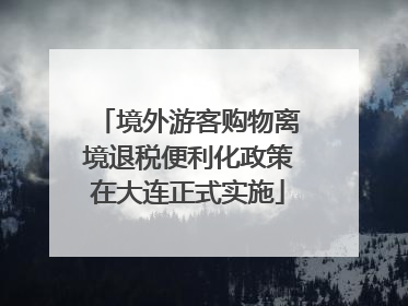 境外游客购物离境退税便利化政策在大连正式实施