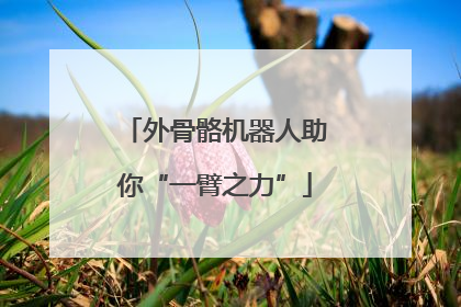 外骨骼机器人助你“一臂之力”