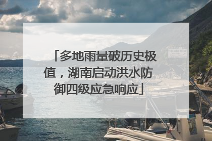 多地雨量破历史极值，湖南启动洪水防御四级应急响应