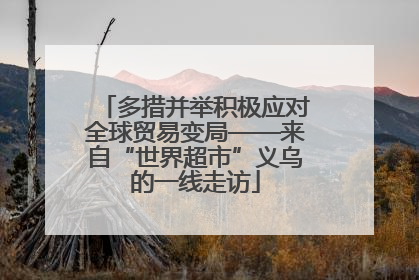 多措并举积极应对全球贸易变局——来自“世界超市”义乌的一线走访