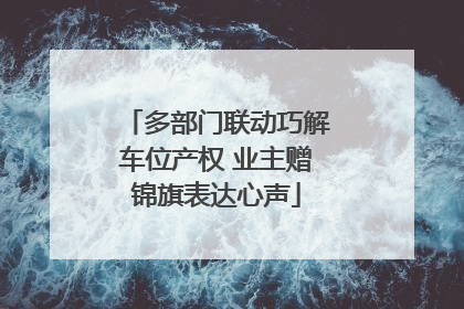 多部门联动巧解车位产权 业主赠锦旗表达心声