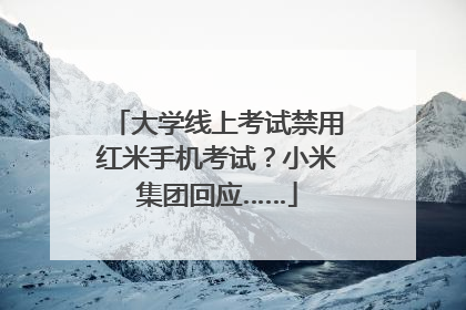 大学线上考试禁用红米手机考试？小米集团回应……