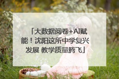 大数据阅卷+AI赋能！沈阳这所中学复兴发展 教学质量腾飞