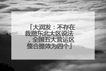 大润发：不存在裁撤东北大区说法，全国五大营运区整合提效为四个