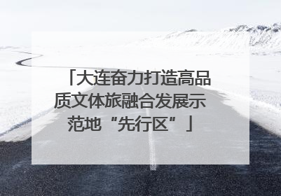 大连奋力打造高品质文体旅融合发展示范地“先行区”