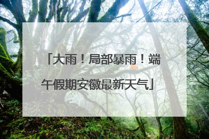 大雨！局部暴雨！端午假期安徽最新天气