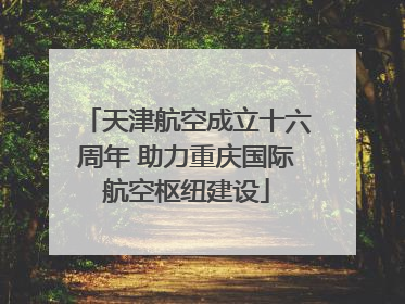 天津航空成立十六周年 助力重庆国际航空枢纽建设