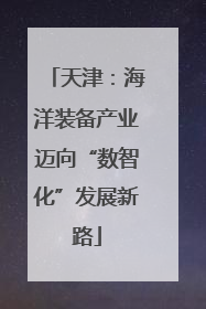 天津：海洋装备产业迈向“数智化”发展新路