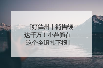 好德州丨销售额达千万！小芦笋在这个乡镇扎下根