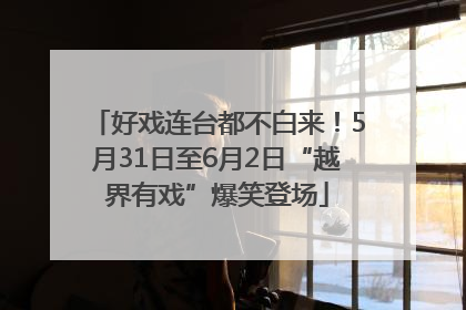 好戏连台都不白来！5月31日至6月2日“越界有戏”爆笑登场