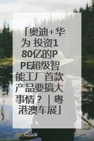 奥迪+华为 投资180亿的PPE超级智能工厂首款产品要搞大事情？｜粤港澳车展